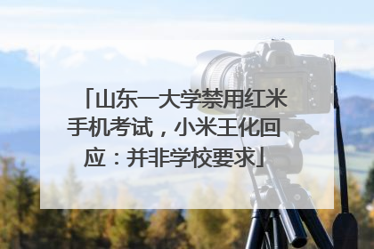 山东一大学禁用红米手机考试，小米王化回应：并非学校要求