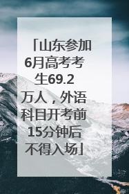 山东参加6月高考考生69.2万人，外语科目开考前15分钟后不得入场