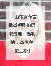 山东发布首批微短剧拍摄取景地、摄制地，29家单位上榜