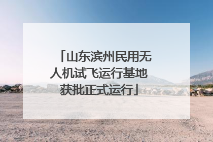 山东滨州民用无人机试飞运行基地获批正式运行