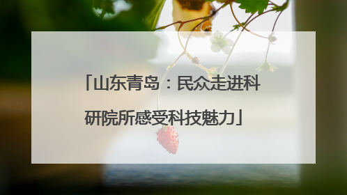 山东青岛：民众走进科研院所感受科技魅力