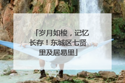 岁月如梭，记忆长存！东城区七贤里及居易里