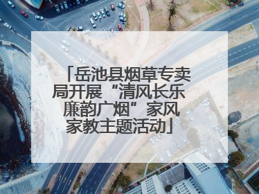 岳池县烟草专卖局开展“清风长乐 廉韵广烟”家风家教主题活动