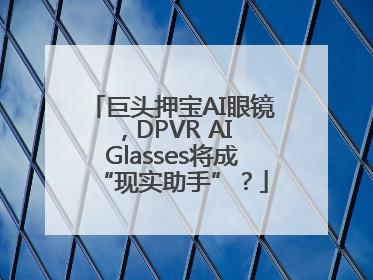 巨头押宝AI眼镜，DPVR AI Glasses将成“现实助手”？