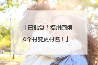 已批复！福州闽侯6个村变更村名！