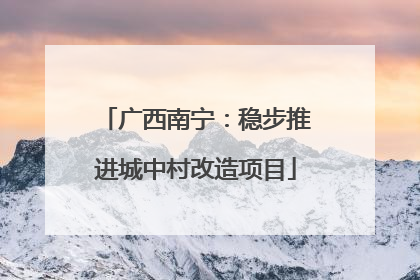 广西南宁：稳步推进城中村改造项目