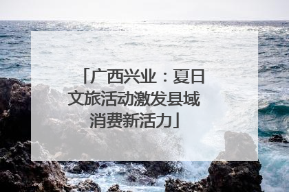 广西兴业：夏日文旅活动激发县域消费新活力