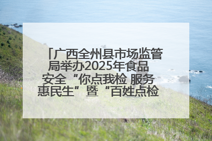 广西全州县市场监管局举办2025年食品安全“你点我检 服务惠民生”暨“百姓点检日”活动启动仪式