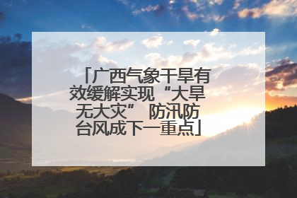 广西气象干旱有效缓解实现“大旱无大灾” 防汛防台风成下一重点
