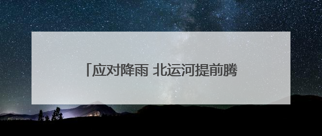 应对降雨 北运河提前腾出库容160万立方米