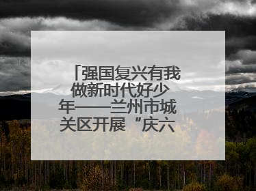 强国复兴有我 做新时代好少年——兰州市城关区开展“庆六一”活动集锦