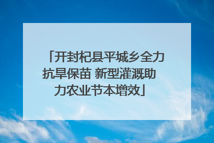 开封杞县平城乡全力抗旱保苗 新型灌溉助力农业节本增效