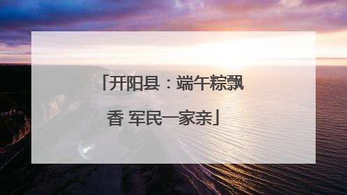 开阳县：端午粽飘香 军民一家亲