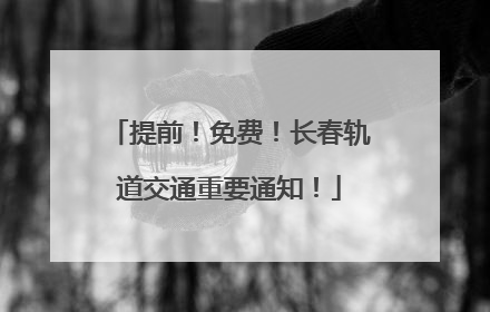 提前！免费！长春轨道交通重要通知！