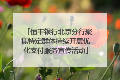 恒丰银行北京分行聚焦特定群体持续开展优化支付服务宣传活动