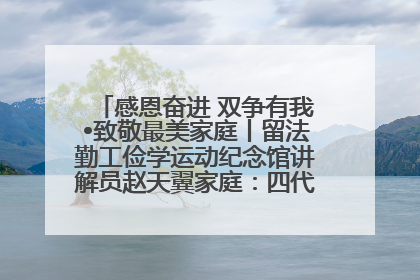 感恩奋进 双争有我•致敬最美家庭丨留法勤工俭学运动纪念馆讲解员赵天翼家庭：四代人一脉相承赤子心