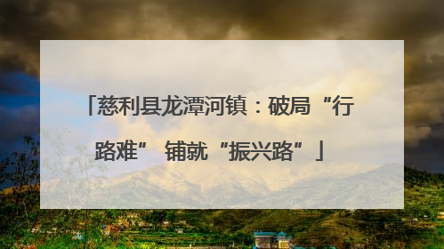 慈利县龙潭河镇：破局“行路难” 铺就“振兴路”