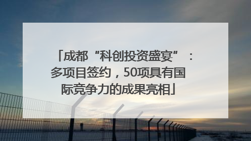 成都“科创投资盛宴”：多项目签约，50项具有国际竞争力的成果亮相