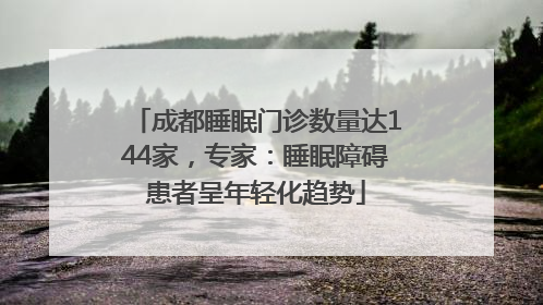 成都睡眠门诊数量达144家，专家：睡眠障碍患者呈年轻化趋势