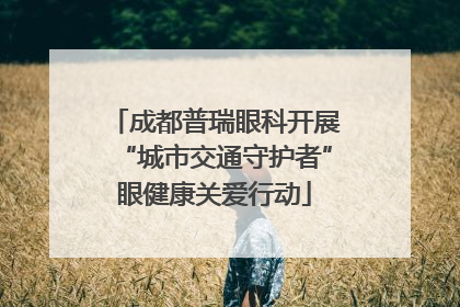 成都普瑞眼科开展“城市交通守护者”眼健康关爱行动