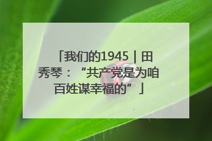 我们的1945｜田秀琴：“共产党是为咱百姓谋幸福的”