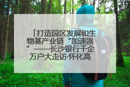 打造园区发展和生物基产业链“加速器”——长沙银行千企万户大走访·怀化高新区、生物基产业链专场活动举行