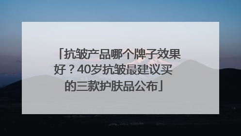 抗皱产品哪个牌子效果好？40岁抗皱最建议买的三款护肤品公布