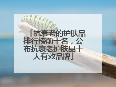 抗衰老的护肤品排行榜前十名，公布抗衰老护肤品十大有效品牌