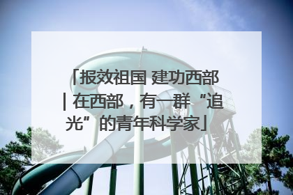 报效祖国 建功西部｜在西部，有一群“追光”的青年科学家