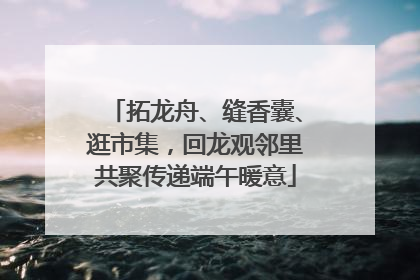 拓龙舟、缝香囊、逛市集，回龙观邻里共聚传递端午暖意