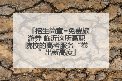 招生简章=免费旅游券 临沂这所高职院校的高考服务“卷”出新高度