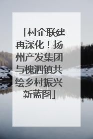 村企联建再深化！扬州产发集团与槐泗镇共绘乡村振兴新蓝图