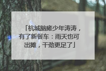 杭城脑瘫少年涛涛，有了新餐车：雨天也可出摊，干劲更足了