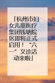 杭州市妇女儿童医疗集团钱塘院区即将正式启用！“六一”义诊活动来啦