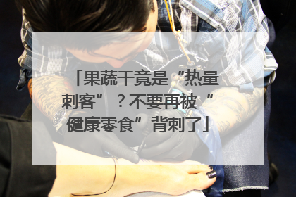 果蔬干竟是“热量刺客”？不要再被“健康零食”背刺了
