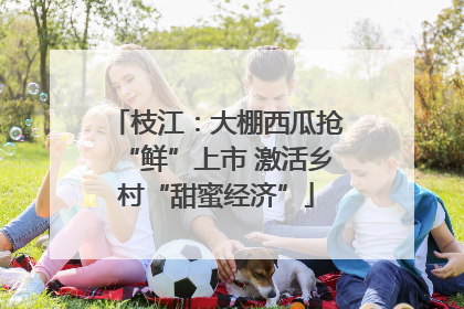 枝江：大棚西瓜抢“鲜”上市 激活乡村“甜蜜经济”