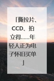 撕拉片、CCD、拍立得……年轻人正为电子怀旧买单