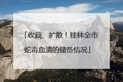 收藏、扩散！桂林全市蛇毒血清的储备情况