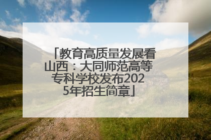 教育高质量发展看山西：大同师范高等专科学校发布2025年招生简章