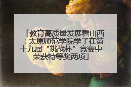 教育高质量发展看山西：太原师范学院学子在第十九届“挑战杯”竞赛中荣获特等奖两项