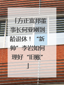 方正富邦董事长何亚刚到龄退休！“新帅”李岩如何理好“旧账”