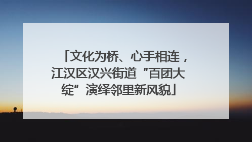 文化为桥、心手相连，江汉区汉兴街道“百团大绽”演绎邻里新风貌