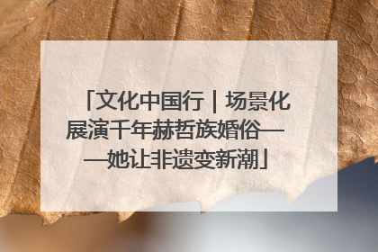 文化中国行｜场景化展演千年赫哲族婚俗——她让非遗变新潮