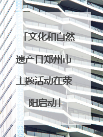 文化和自然遗产日郑州市主题活动在荥阳启动