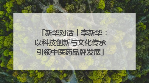 新华对话丨李新华：以科技创新与文化传承引领中医药品牌发展