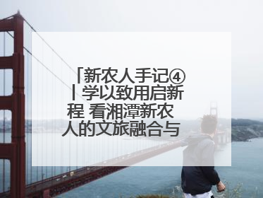 新农人手记④丨学以致用启新程 看湘潭新农人的文旅融合与产业升级之路