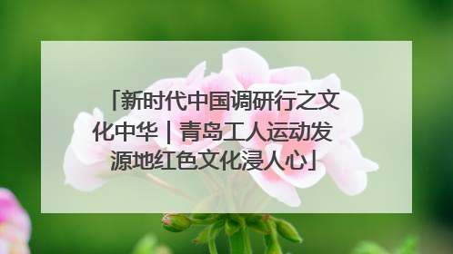新时代中国调研行之文化中华｜青岛工人运动发源地红色文化浸人心