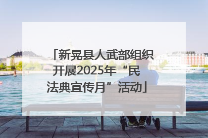 新晃县人武部组织开展2025年“民法典宣传月”活动