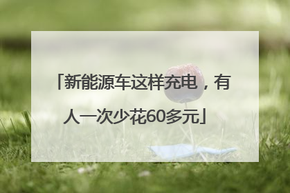 新能源车这样充电，有人一次少花60多元