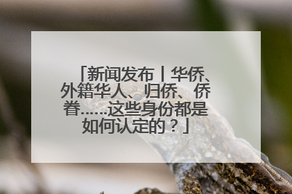 新闻发布丨华侨、外籍华人、归侨、侨眷……这些身份都是如何认定的？